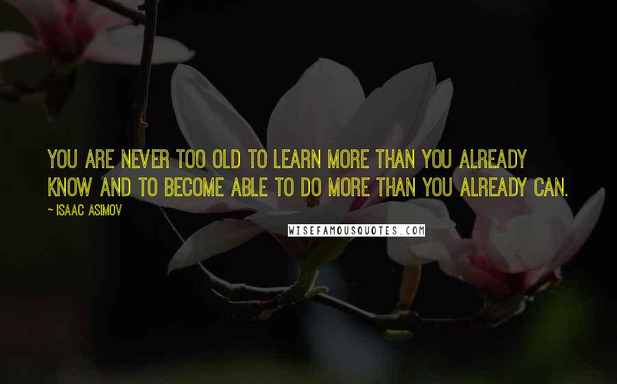 Isaac Asimov Quotes: You are never too old to learn more than you already know and to become able to do more than you already can.