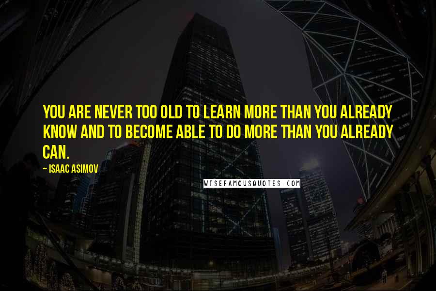 Isaac Asimov Quotes: You are never too old to learn more than you already know and to become able to do more than you already can.