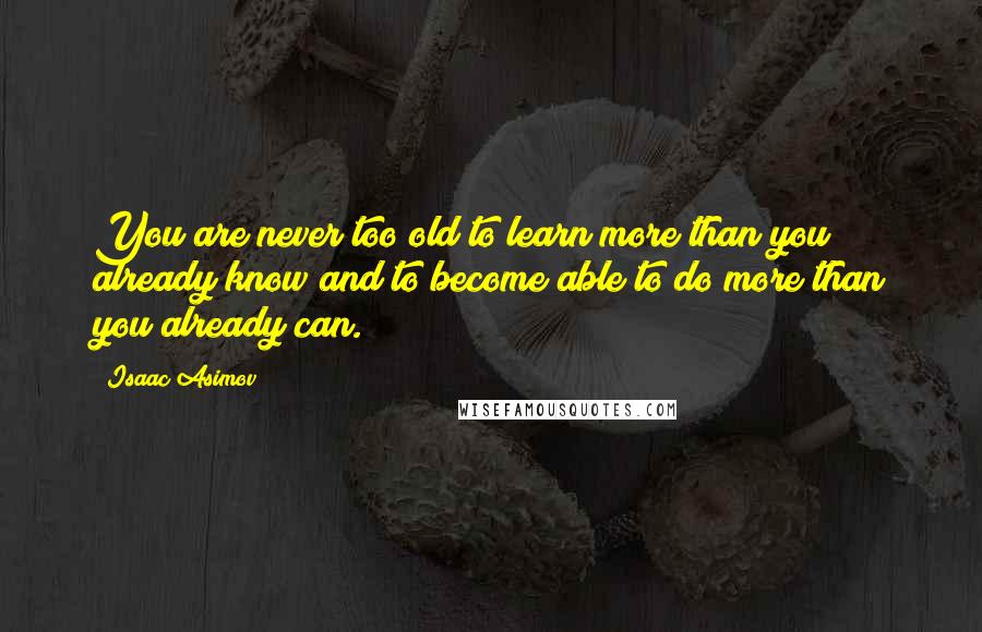 Isaac Asimov Quotes: You are never too old to learn more than you already know and to become able to do more than you already can.