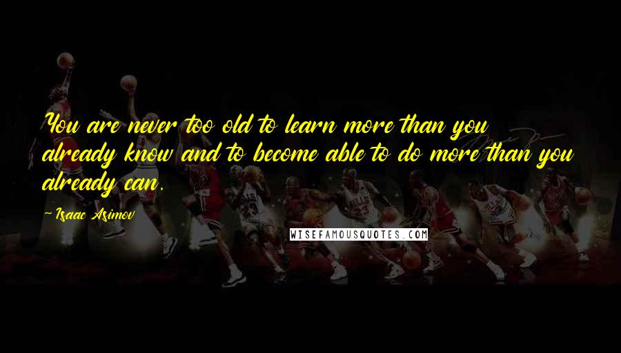 Isaac Asimov Quotes: You are never too old to learn more than you already know and to become able to do more than you already can.