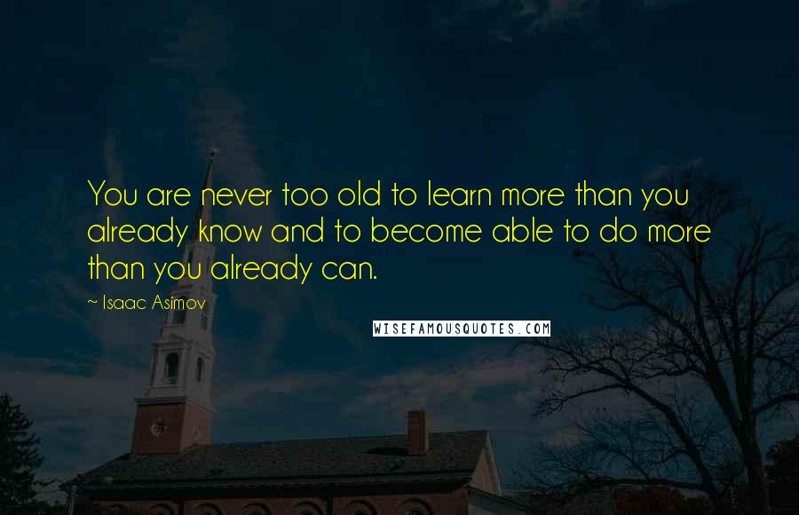 Isaac Asimov Quotes: You are never too old to learn more than you already know and to become able to do more than you already can.