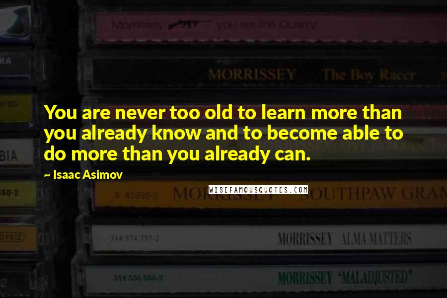 Isaac Asimov Quotes: You are never too old to learn more than you already know and to become able to do more than you already can.