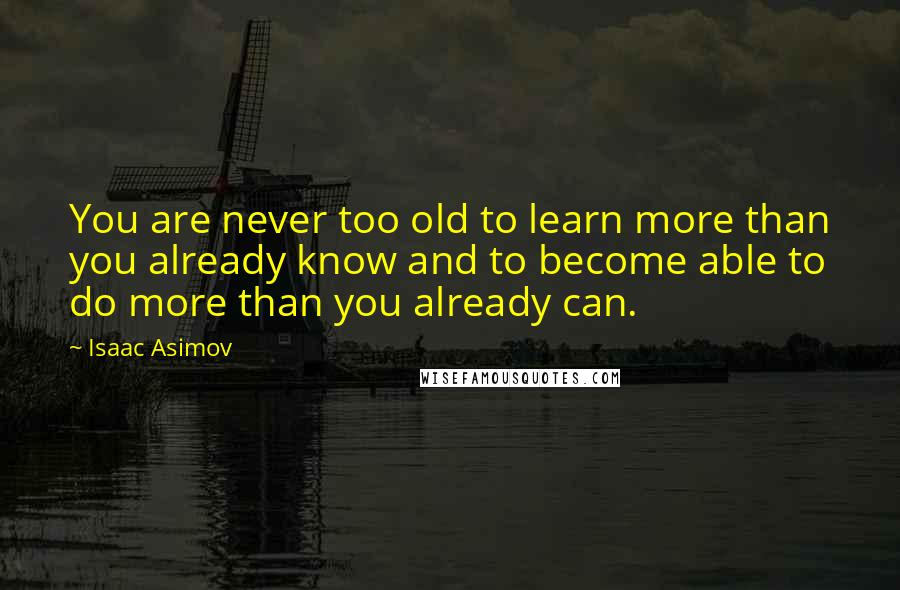Isaac Asimov Quotes: You are never too old to learn more than you already know and to become able to do more than you already can.