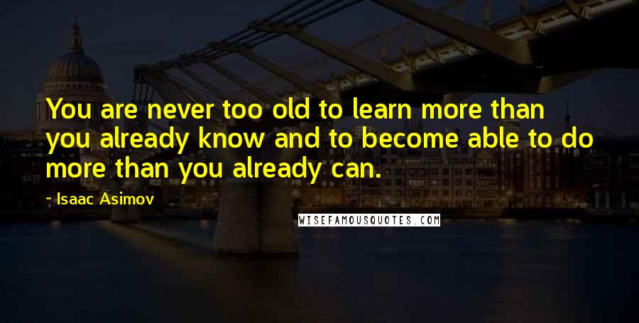 Isaac Asimov Quotes: You are never too old to learn more than you already know and to become able to do more than you already can.