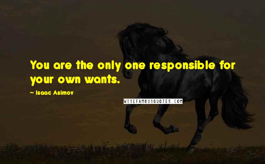 Isaac Asimov Quotes: You are the only one responsible for your own wants.