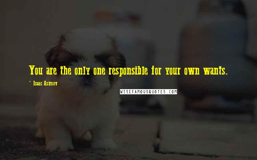 Isaac Asimov Quotes: You are the only one responsible for your own wants.