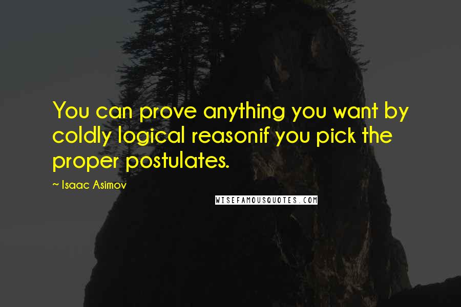 Isaac Asimov Quotes: You can prove anything you want by coldly logical reasonif you pick the proper postulates.