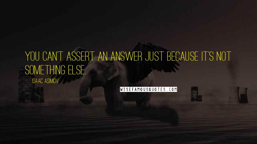 Isaac Asimov Quotes: You can't assert an answer just because it's not something else.