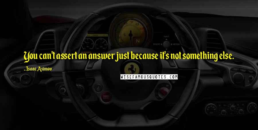 Isaac Asimov Quotes: You can't assert an answer just because it's not something else.