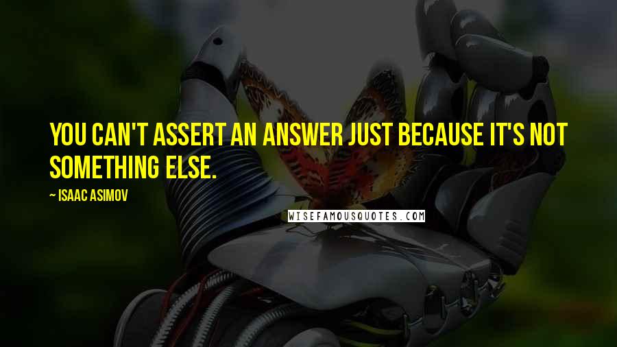 Isaac Asimov Quotes: You can't assert an answer just because it's not something else.