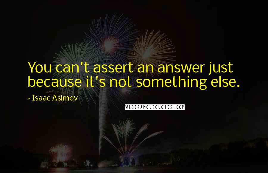 Isaac Asimov Quotes: You can't assert an answer just because it's not something else.