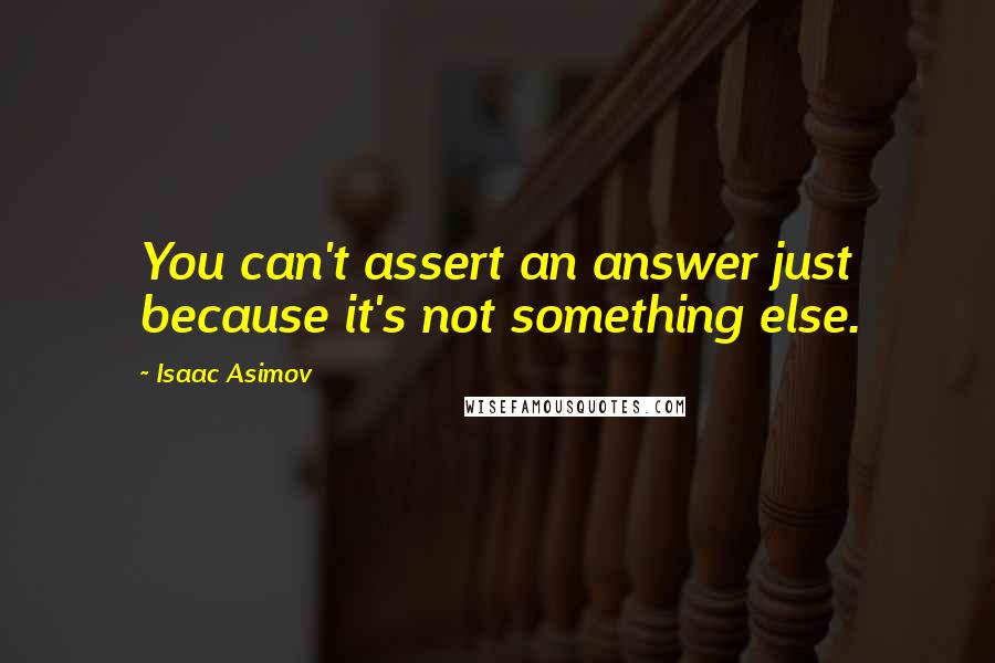 Isaac Asimov Quotes: You can't assert an answer just because it's not something else.