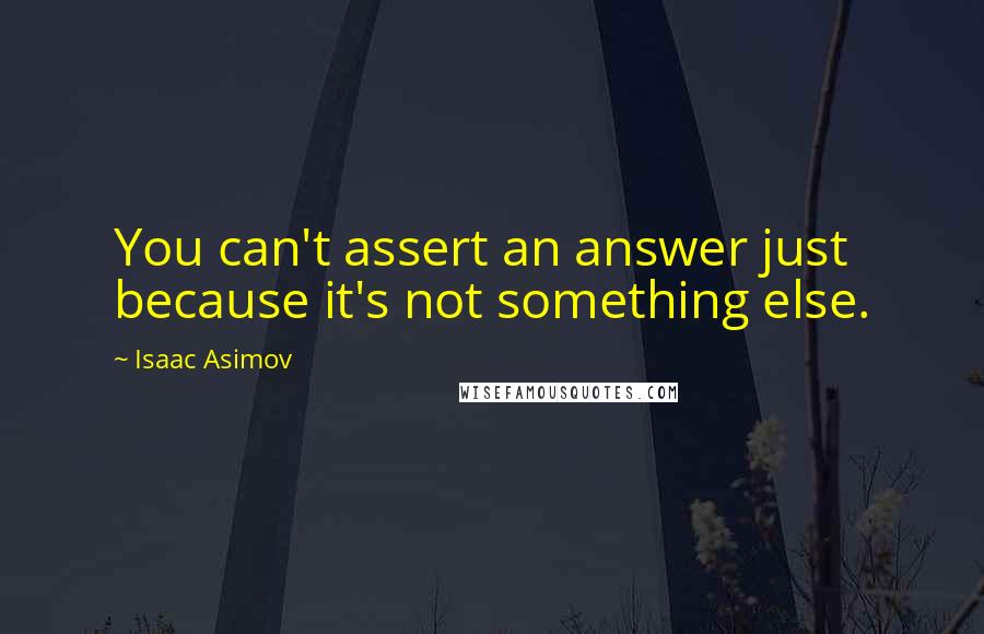 Isaac Asimov Quotes: You can't assert an answer just because it's not something else.