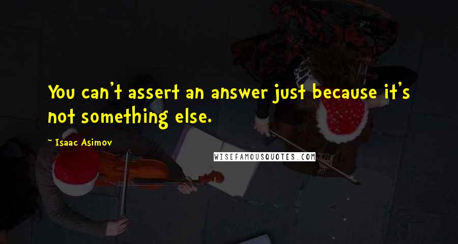 Isaac Asimov Quotes: You can't assert an answer just because it's not something else.