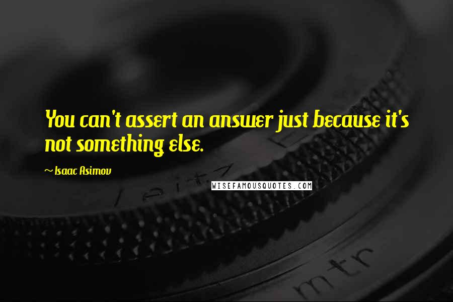Isaac Asimov Quotes: You can't assert an answer just because it's not something else.