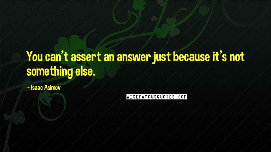 Isaac Asimov Quotes: You can't assert an answer just because it's not something else.