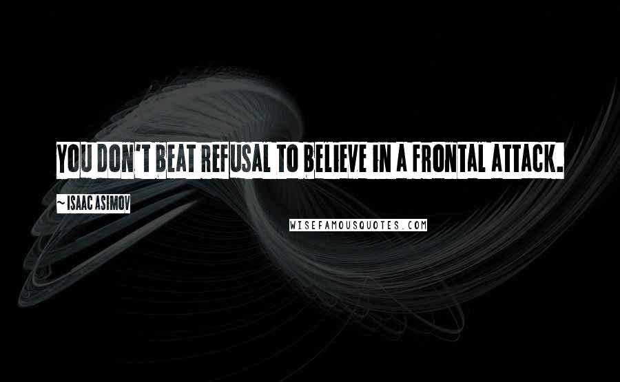Isaac Asimov Quotes: You don't beat refusal to believe in a frontal attack.