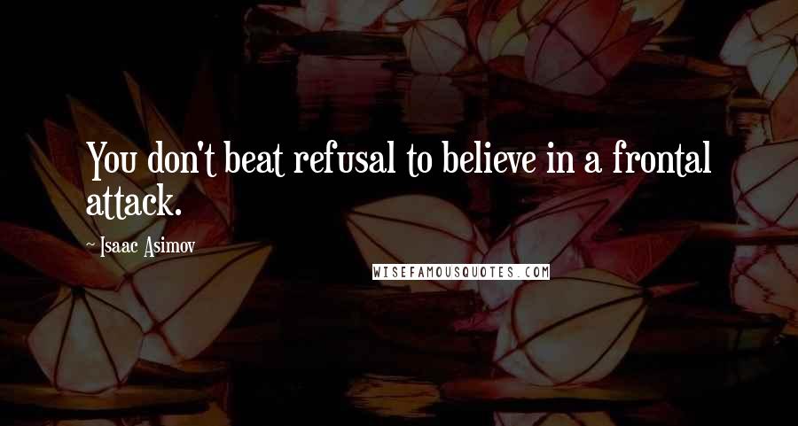 Isaac Asimov Quotes: You don't beat refusal to believe in a frontal attack.