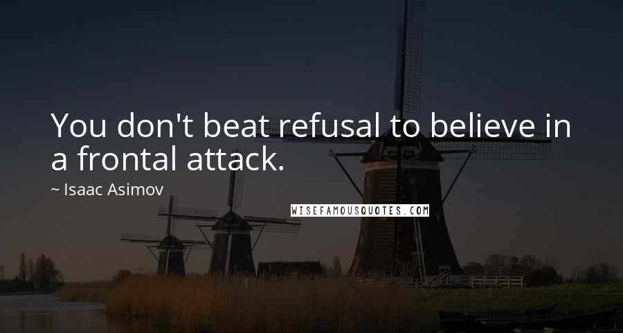 Isaac Asimov Quotes: You don't beat refusal to believe in a frontal attack.