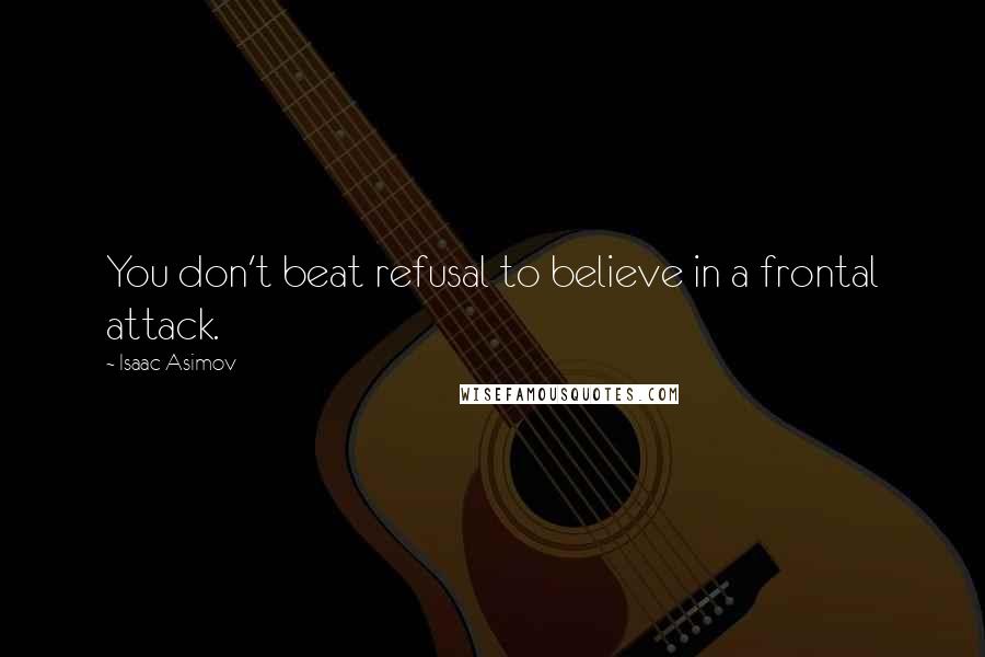 Isaac Asimov Quotes: You don't beat refusal to believe in a frontal attack.