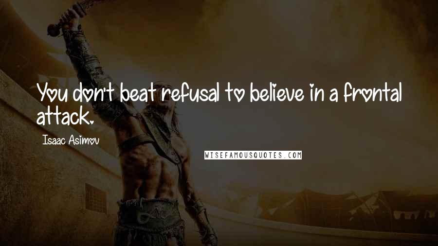 Isaac Asimov Quotes: You don't beat refusal to believe in a frontal attack.