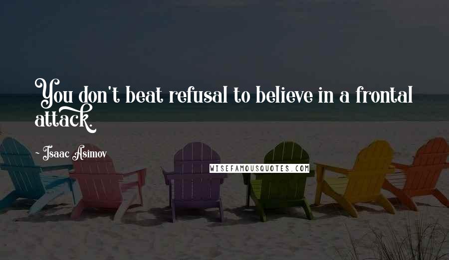 Isaac Asimov Quotes: You don't beat refusal to believe in a frontal attack.
