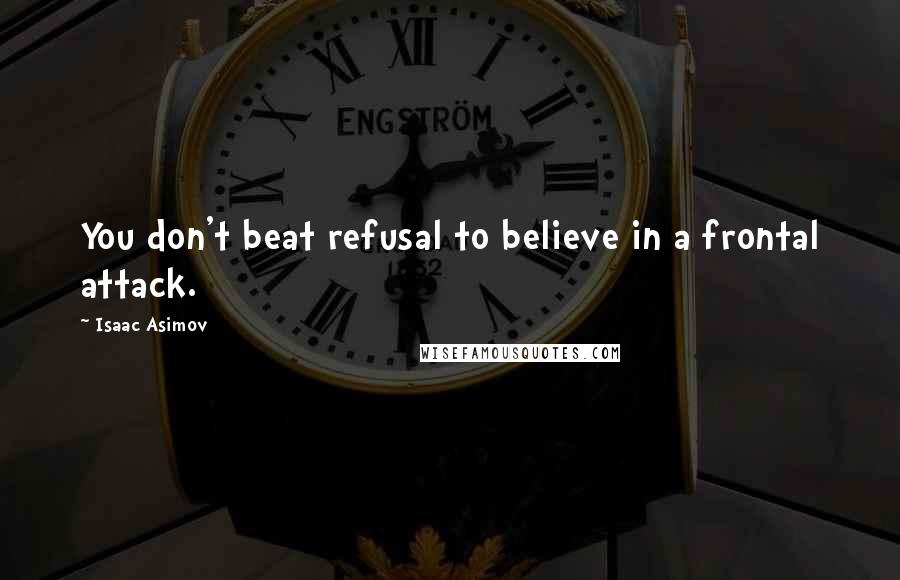 Isaac Asimov Quotes: You don't beat refusal to believe in a frontal attack.