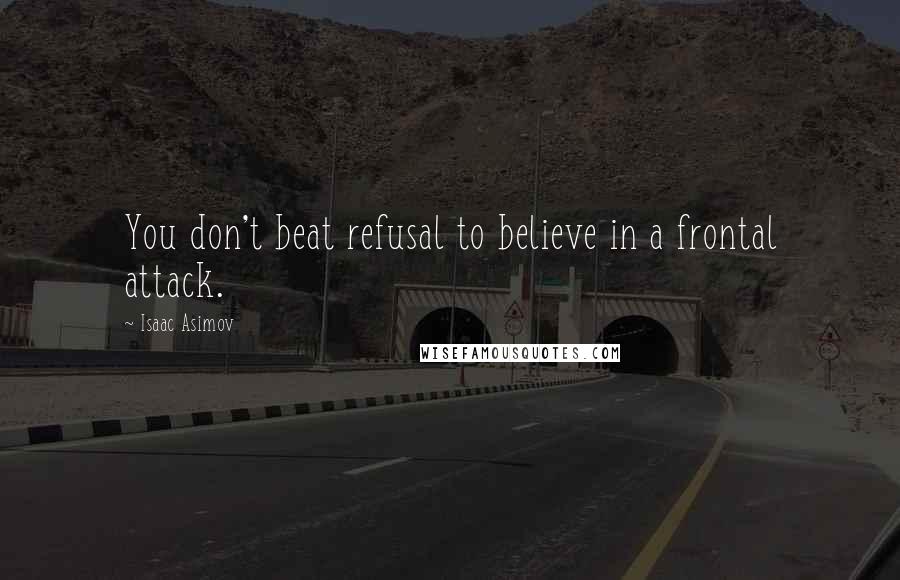 Isaac Asimov Quotes: You don't beat refusal to believe in a frontal attack.