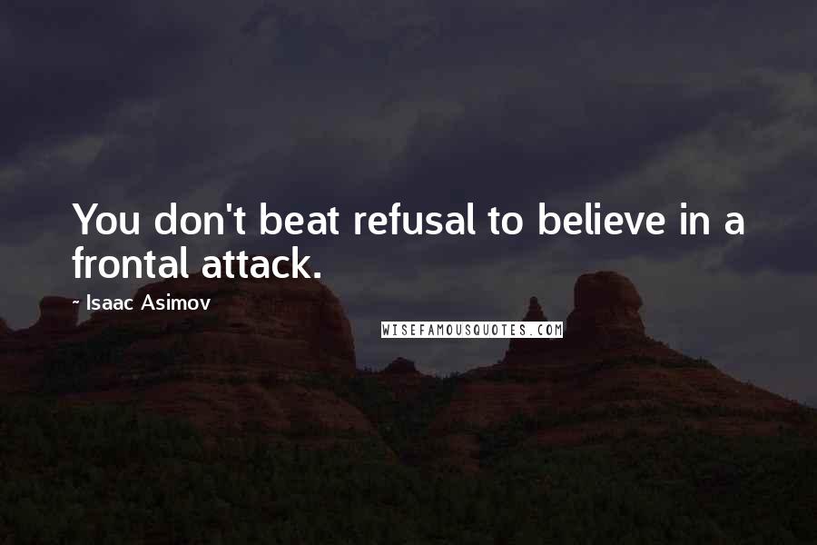 Isaac Asimov Quotes: You don't beat refusal to believe in a frontal attack.