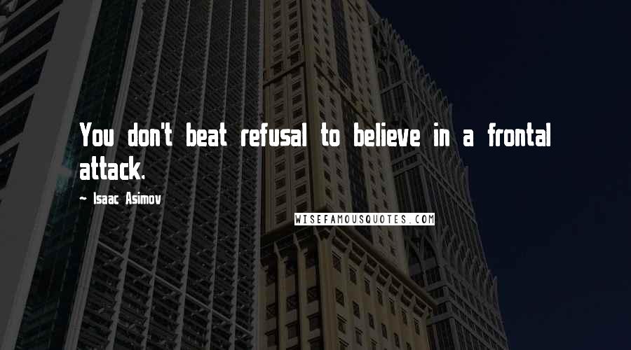 Isaac Asimov Quotes: You don't beat refusal to believe in a frontal attack.