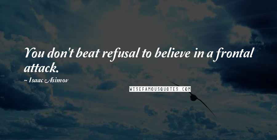 Isaac Asimov Quotes: You don't beat refusal to believe in a frontal attack.