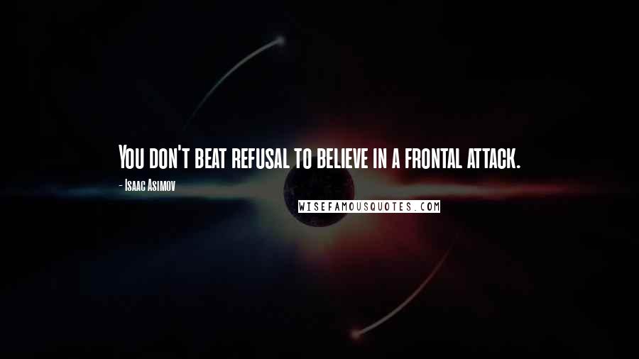 Isaac Asimov Quotes: You don't beat refusal to believe in a frontal attack.