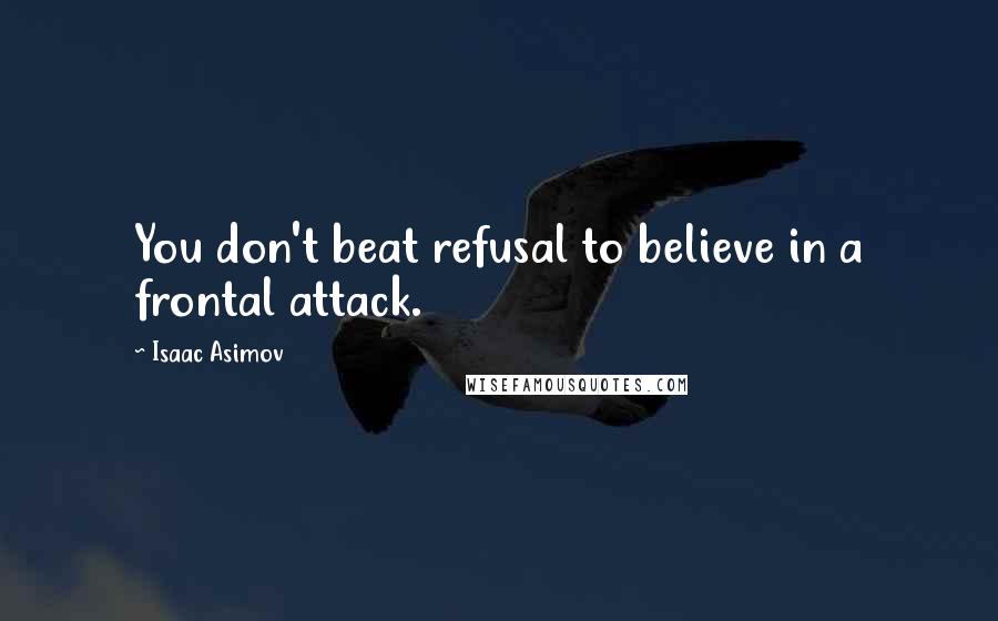 Isaac Asimov Quotes: You don't beat refusal to believe in a frontal attack.