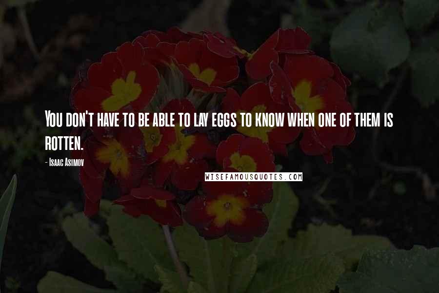 Isaac Asimov Quotes: You don't have to be able to lay eggs to know when one of them is rotten.