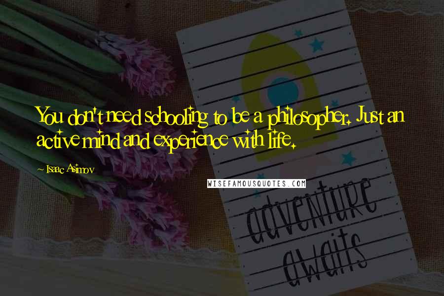 Isaac Asimov Quotes: You don't need schooling to be a philosopher. Just an active mind and experience with life.