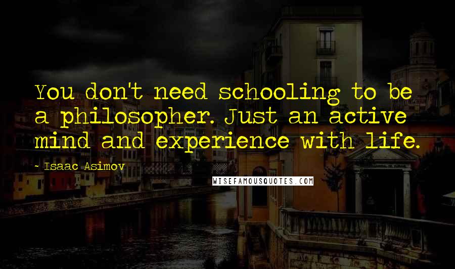 Isaac Asimov Quotes: You don't need schooling to be a philosopher. Just an active mind and experience with life.