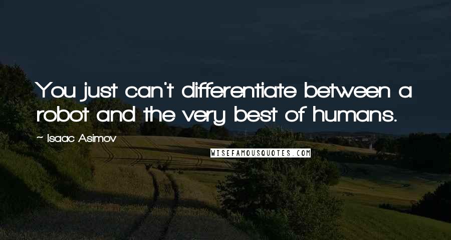 Isaac Asimov Quotes: You just can't differentiate between a robot and the very best of humans.