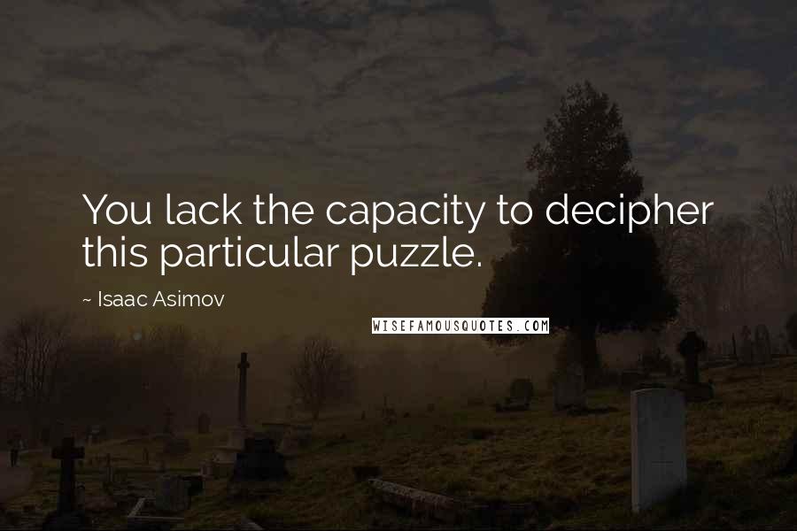 Isaac Asimov Quotes: You lack the capacity to decipher this particular puzzle.