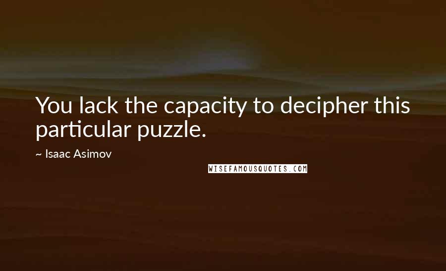 Isaac Asimov Quotes: You lack the capacity to decipher this particular puzzle.