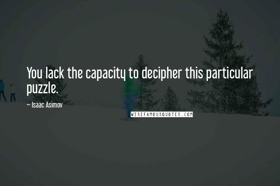 Isaac Asimov Quotes: You lack the capacity to decipher this particular puzzle.