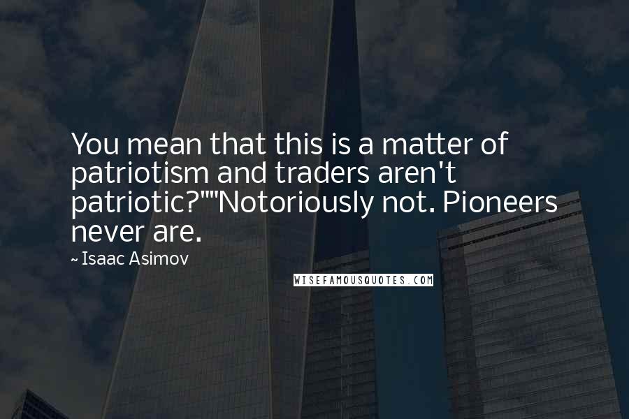 Isaac Asimov Quotes: You mean that this is a matter of patriotism and traders aren't patriotic?""Notoriously not. Pioneers never are.
