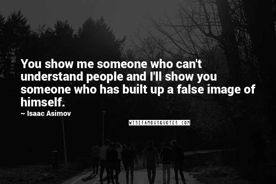 Isaac Asimov Quotes: You show me someone who can't understand people and I'll show you someone who has built up a false image of himself.