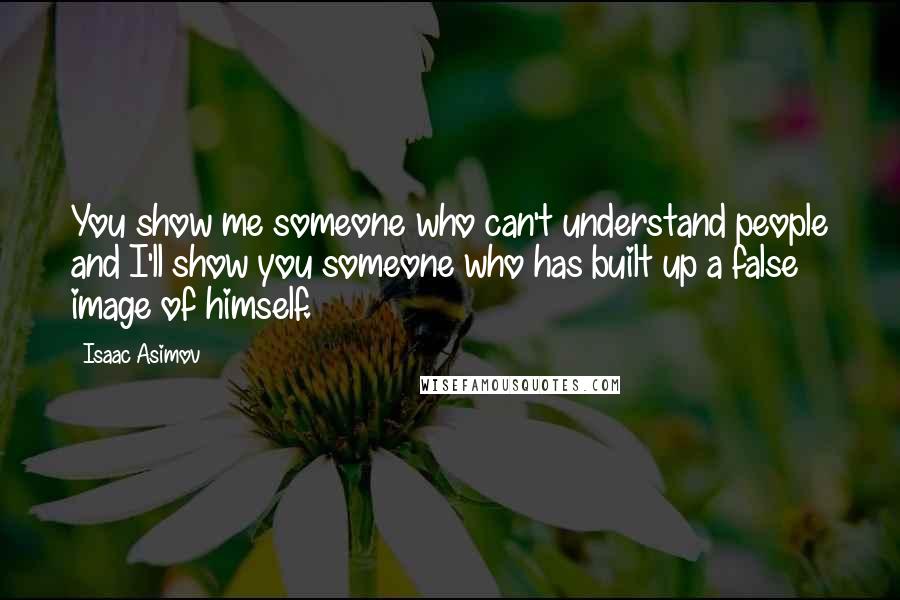 Isaac Asimov Quotes: You show me someone who can't understand people and I'll show you someone who has built up a false image of himself.