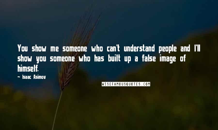 Isaac Asimov Quotes: You show me someone who can't understand people and I'll show you someone who has built up a false image of himself.