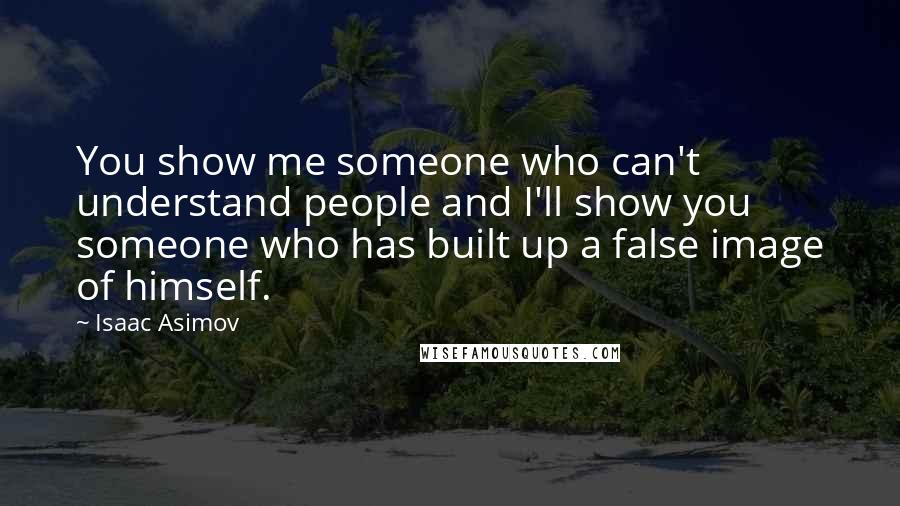 Isaac Asimov Quotes: You show me someone who can't understand people and I'll show you someone who has built up a false image of himself.