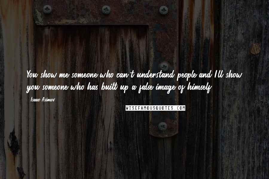 Isaac Asimov Quotes: You show me someone who can't understand people and I'll show you someone who has built up a false image of himself.