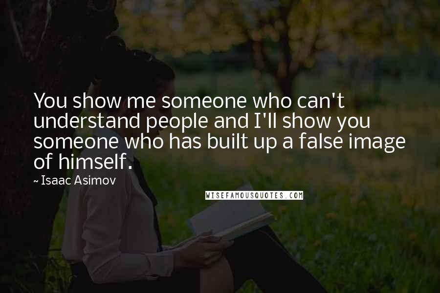 Isaac Asimov Quotes: You show me someone who can't understand people and I'll show you someone who has built up a false image of himself.