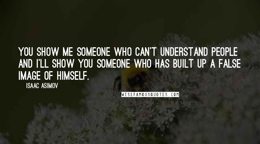 Isaac Asimov Quotes: You show me someone who can't understand people and I'll show you someone who has built up a false image of himself.