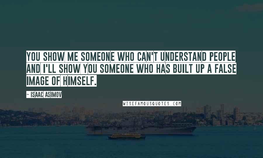 Isaac Asimov Quotes: You show me someone who can't understand people and I'll show you someone who has built up a false image of himself.