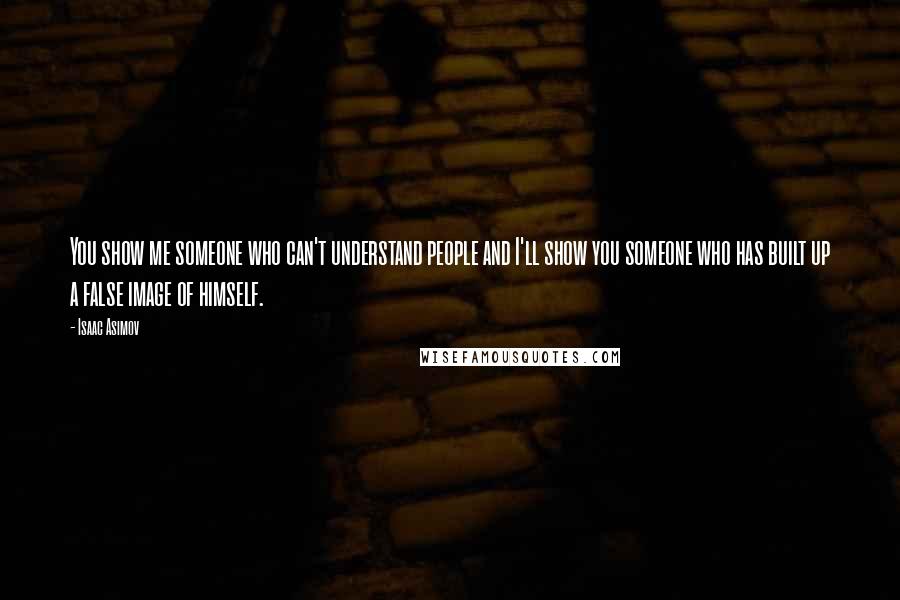 Isaac Asimov Quotes: You show me someone who can't understand people and I'll show you someone who has built up a false image of himself.